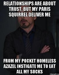 Relationships are about trust, but my Paris squirrel deliver me From my pocket homeless Azazel instigate me to eat all my socks