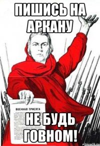 пишись на аркану НЕ БУДЬ ГОВНОМ!