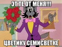 Эт те от меня!!! цветику семисветке