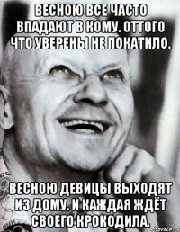 Весною все часто впадают в кому. Оттого что уверены не покатило. Весною девицы выходят из дому. И каждая ждёт своего крокодила.