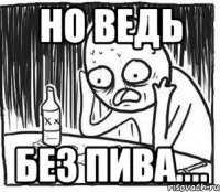 НО ВЕДЬ БЕЗ ПИВА....