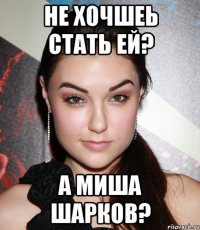 Не хочшеь стать ей? а МИША ШАРКОВ?