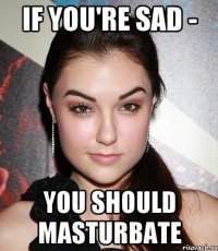 if you're sad - you should masturbate