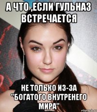 А что ,если Гульназ встречается не только из-за ''богатого внутренего мира''