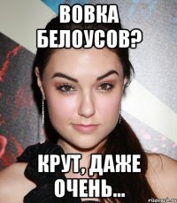 Вовка Белоусов? Крут, даже очень...