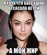 Я хочу,что бы Сашка отсасала не хуй А МОЙ ЖИР