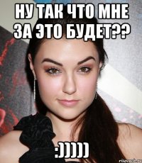 ну так что мне за это будет?? :)))))