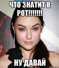 Что знатит в рот!!!!!!! Ну давай