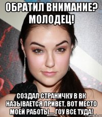 ОБРАТИЛ ВНИМАНИЕ? МОЛОДЕЦ! СОЗДАЛ СТРАНИЧКУ В ВК НАЗЫВАЕТСЯ Привет, вот место моей работы.... ГОУ ВСЕ ТУДА!