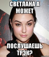 Светлана а может Послушаешь трэк?