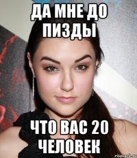 да мне до пизды что вас 20 человек