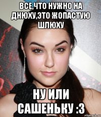 Все,что нужно на днюху,это жопастую шлюху ну или Сашеньку :3