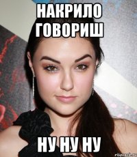 нАКРИЛО ГОВОРИШ НУ НУ НУ