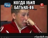 Когда убил _Батька-86_ 