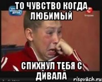 то чувство когда любимый спихнул тебя с дивала