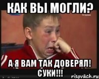 Как вы могли? А я вам так доверял! Суки!!!