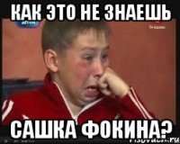 КАК ЭТО НЕ ЗНАЕШЬ САШКА ФОКИНА?