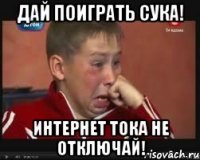 ДАЙ ПОИГРАТЬ СУКА! ИНТЕРНЕТ ТОКА НЕ ОТКЛЮЧАЙ!