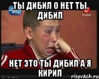 ты дибил о нет ты дибил нет это ты дибил а я кирил