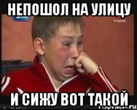 Непошол на улицу И сижу вот такой