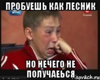 Пробуешь как Лесник Но нечего не получаеься