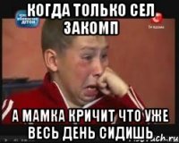 Когда только сел закомп а Мамка Кричит что Уже Весь День Сидишь