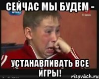 сейчас мы будем - устанавливать все игры!