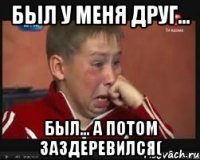 Был у меня друг... Был... А потом заздеревился(