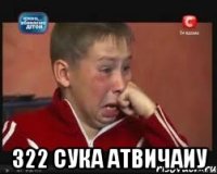  322 сука атвичаиу