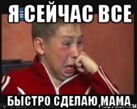 Я сейчас все БЫСТРО СДЕЛАЮ МАМА