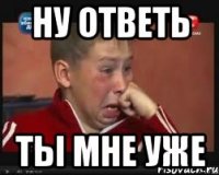 ну ответь ты мне уже