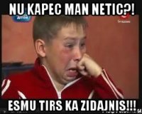 nu kapec man netic?! esmu tirs ka zidajnis!!!