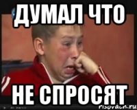 думал что не спросят