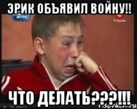 Эрик объявил войну!! Что делать???!!!