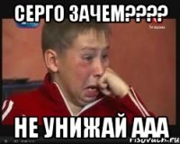 Серго зачем???? Не унижай ааа