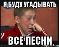 я буду угадывать все песни