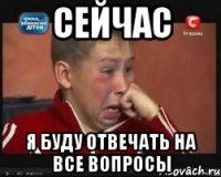 сейчас я буду отвечать на все вопросы