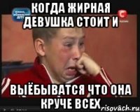 Когда жирная девушка стоит и Выёбыватся что она круче всех