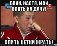 Блин, Настя, мои опять на дачу! Опять бетки жрать!