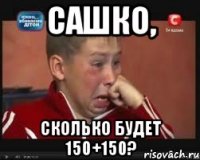 Сашко, сколько будет 150+150?