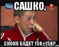 Сашко, скоко будет 150+150?