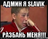 админ я slavik разбань меня!!!