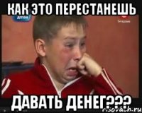 как это перестанешь давать денег???