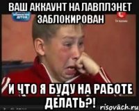 Ваш аккаунт на лавплэнет заблокирован И что я буду на работе делать?!