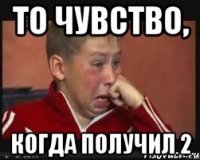 ТО ЧУВСТВО, КОГДА ПОЛУЧИЛ 2