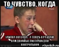 То чувство, когда Училка сказала: -А теперь я раздаю вам двойные листочки для контрольной