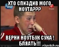 Хто спиздив мого ноута??? Верни ноутбук сука ! Бляать!!!