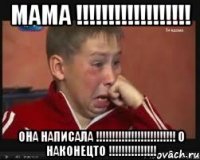 Мама !!!!!!!!!!!!!!!!!! ОНА НАПИСАЛА !!!!!!!!!!!!!!!!!!!!!!!!! О наконецто !!!!!!!!!!!!!!!