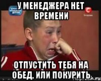 У менеджера нет времени отпустить тебя на обед, или покурить