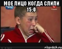 Мое лицо когда слили 15:0 